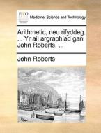 Arithmetic, Neu Rifyddeg. ... Yr Ail Argraphiad Gan John Roberts. ... di John Roberts edito da Gale Ecco, Print Editions