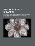 Practical Public Speaking; A Text-book For Colleges And Secondary Schools di Solomon Henry Clark edito da General Books Llc
