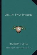 Life in Two Spheres di Hudson Tuttle edito da Kessinger Publishing