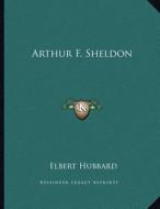 Arthur F. Sheldon di Elbert Hubbard edito da Kessinger Publishing