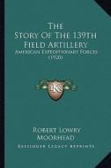 The Story of the 139th Field Artillery: American Expeditionary Forces (1920) di Robert Lowry Moorhead edito da Kessinger Publishing