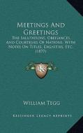 Meetings and Greetings: The Salutations, Obeisances, and Courtesies of Nations, with Notes on Titles, Dignities, Etc. (1877) edito da Kessinger Publishing