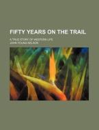 Fifty Years on the Trail; A True Story of Western Life di John Young Nelson edito da Rarebooksclub.com