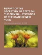 Report of the Secretary of State on the Criminal Statistics of the State of New York di New York Secretary of State edito da Rarebooksclub.com