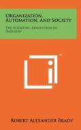 Organization, Automation, and Society: The Scientific Revolution in Industry di Robert Alexander Brady edito da Literary Licensing, LLC