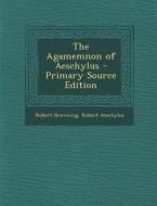 The Agamemnon of Aeschylus - Primary Source Edition di Robert Browning, Robert Aeschylus edito da Nabu Press