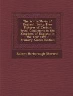 The White Slaves of England: Being True Pictures of Certain Social Conditions in the Kingdom of England in the Year 1897 - Primary Source Edition di Robert Harborough Sherard edito da Nabu Press
