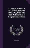 A Concise History Of The County And City Of Chester, From The Most Authentic And Respectable Authors di Anonymous edito da Palala Press