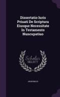 Dissertatio Iuris Priuati De Scriptura Eiusque Necessitate In Testamento Nuncupatiuo di Anonymous edito da Palala Press