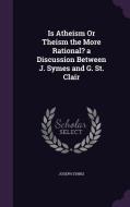 Is Atheism Or Theism The More Rational? A Discussion Between J. Symes And G. St. Clair di Joseph Symes edito da Palala Press