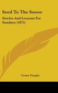 Seed to the Sower: Stories and Lessons for Sundays (1875) di Crona Temple edito da Kessinger Publishing