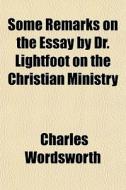 Some Remarks On The Essay By Dr. Lightfoot On The Christian Ministry di Charles Wordsworth edito da General Books Llc
