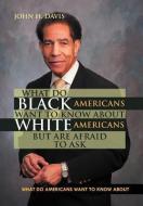 What do Black Americans  Want to Know about White Americans but are Afraid to Ask di John H. Davis edito da Xlibris
