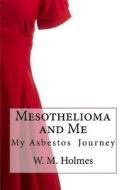 Mesothelioma and Me: My Asbestos Journey di W. M. Holmes edito da Createspace