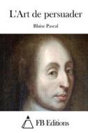 L'Art de Persuader di Blaise Pascal edito da Createspace