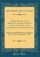 A Brief Report of the Debates in the Anti-Masonic State Convention of the Commonwealth of Massachusetts: Held in Faneuil Hall, Boston, December 30, 31 di Anti-Masonic State Convention edito da Forgotten Books