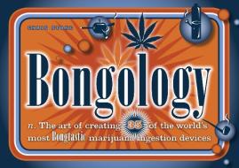 Bongology: N. the Art of Creating 35 of the World's Most Bongtastic Marijuana Ingestion Devices di Chris Stone edito da TEN SPEED PR