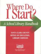 Where Do I Start?: A School Library Handbook di Santa Clara County Office of Education edito da LINWORTH PUB INC