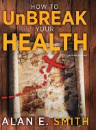 How to UnBreak Your Health di Alan E. Smith edito da Loving Healing Press