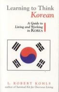 Learning to Think Korean: A Guide to Living and Working in Korea di Robert L. Kohls, L. Robert Kohls edito da Intercultural Press