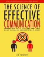 The Science of Effective Communication: Improve Your Social Skills and Small Talk, Develop Charisma and Learn How to Talk to Anyone di Ian Tuhovsky edito da Createspace Independent Publishing Platform