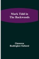 Mark Tidd in the Backwoods di Clarence Budington Kelland edito da Alpha Editions