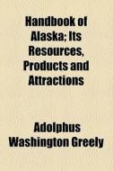 Handbook Of Alaska; Its Resources, Products And Attractions di Adolphus Washington Greely edito da General Books Llc