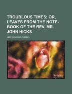 Troublous Times; Or, Leaves From The Note-book Of The Rev. Mr. John Hicks di Jane Bowring Cranch edito da General Books Llc