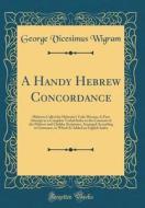 A Handy Hebrew Concordance: Hitherto Called the Hebraist's Vade Mecum; A First Attempt at a Complete Verbal Index to the Contents of the Hebrew an di George V. Wigram edito da Forgotten Books