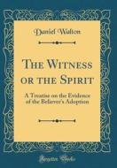 The Witness or the Spirit: A Treatise on the Evidence of the Believer's Adoption (Classic Reprint) di Daniel Walton edito da Forgotten Books