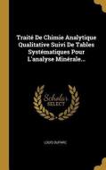 Traité de Chimie Analytique Qualitative Suivi de Tables Systématiques Pour l'Analyse Minérale... di Louis Duparc edito da WENTWORTH PR