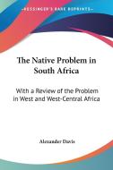 The Native Problem in South Africa: With a Review of the Problem in West and West-Central Africa di Alexander Davis edito da Kessinger Publishing