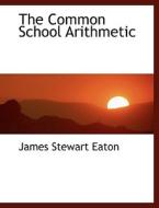 The Common School Arithmetic di James Stewart Eaton edito da BiblioLife