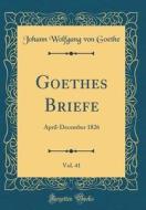 Goethes Briefe, Vol. 41: April-December 1826 (Classic Reprint) di Johann Wolfgang Von Goethe edito da Forgotten Books