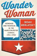 Wonder Woman: Bondage and Feminism in the Marston/Peter Comics, 1941-1948 di Noah Berlatsky edito da RUTGERS UNIV PR