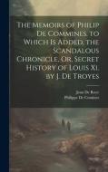 The Memoirs of Philip De Commines. to Which Is Added, the Scandalous Chronicle, Or, Secret History of Louis Xi. by J. De Troyes di Jean De Roye, Philippe De Comines edito da LEGARE STREET PR