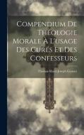 Compendium De Théologie Morale À L'usage Des Curés Et Des Confesseurs di Thomas-Marie-Joseph Gousset edito da LEGARE STREET PR