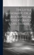 The Little Missionary, Or, a Biographical Sketch of Gratia Olive Leonard di M. J. P. R edito da LEGARE STREET PR