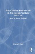 Black Female Intellectuals In 19th Century America di Rebecca J. Fraser edito da Taylor & Francis Ltd
