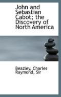 John And Sebastian Cabot; The Discovery Of North America di Beazley edito da Bibliolife