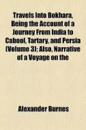 Travels Into Bokhara, Being The Account Of A Journey From India To Cabool, Tartary, And Persia (volume 3); Also, Narrative Of A Voyage On The di Alexander Burnes edito da General Books Llc