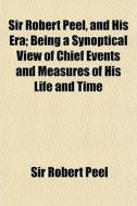 Sir Robert Peel, And His Era; Being A Sy di Sir Robert Peel edito da General Books