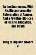 On The Supremacy, With His Discourse On di King Of England Edward VI edito da General Books