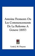 Antoine Froment: Ou Les Commencements de La Reforme a Geneve (1857) di Louis J. H. DuPont edito da Kessinger Publishing