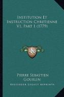 Institution Et Instruction Chretienne V1, Part 1 (1779) di Pierre Sebastien Gourlin edito da Kessinger Publishing
