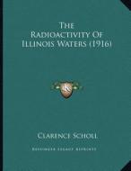The Radioactivity of Illinois Waters (1916) di Clarence Scholl edito da Kessinger Publishing