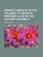 Works Complete, In Five Volumes, To Which Is Prefixed A Life Of The Author (volume 3) di William Paley edito da General Books Llc