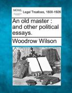 An Old Master : And Other Political Essays. di Woodrow Wilson edito da Gale, Making Of Modern Law