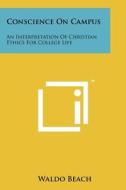 Conscience on Campus: An Interpretation of Christian Ethics for College Life di Waldo Beach edito da Literary Licensing, LLC