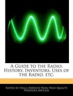 A Guide to the Radio: History, Inventors, Uses of the Radio, Etc. di Stella Dawkins edito da WEBSTER S DIGITAL SERV S
